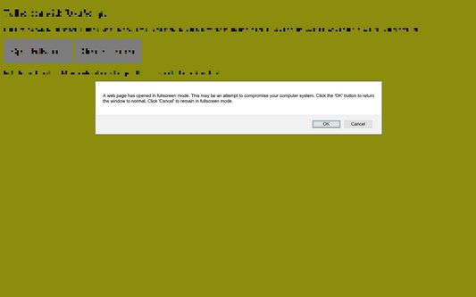 Suspected phishing attempt opens window in fullscreen. Gives impression that the window content is being generated by the computer itself. Examples include fake warnings from Microsoft and ISP.