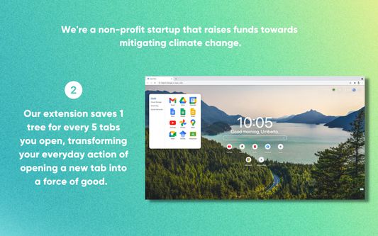 mitigating climate change.

Our extension saves 1 tree for every 5 tabs you open, transforming your everyday action of opening a new tab into a force of good.