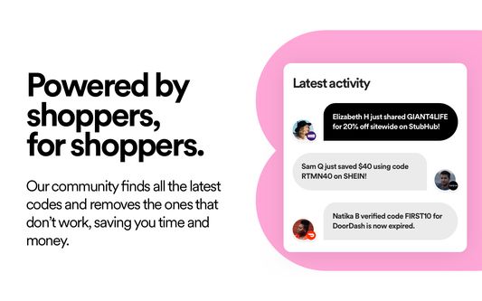 Powered by shoppers, for shoppers.
Our community finds all the latest codes and removes the ones that don't work, saving you time and money.