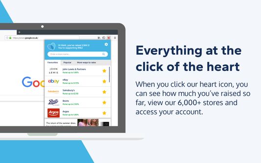 Everything at the click of the heart

When you click our heart icon, you can see how much you've raised so far, view our 6,000+ stores and access your account.