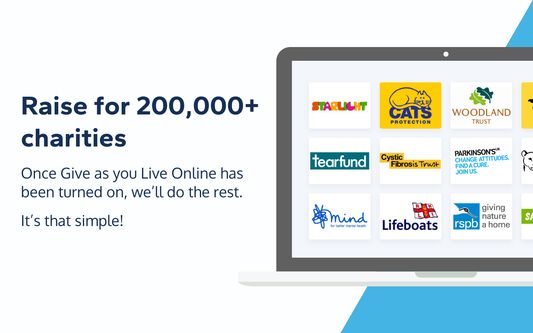 Raise for 200,000+ charities

Once Give as you Live Online has been turned on, we'll do the rest.

It's that simple!